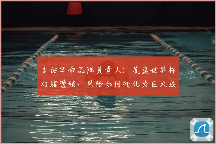 专访华帝品牌负责人：复盘世界杯对赌营销，风险如何转化为巨大成功？
