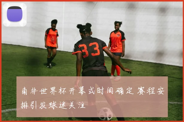 南非世界杯开幕式时间确定 赛程安排引发球迷关注