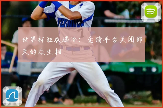 世界杯狂欢遇冷：竞猜平台关闭那天的众生相