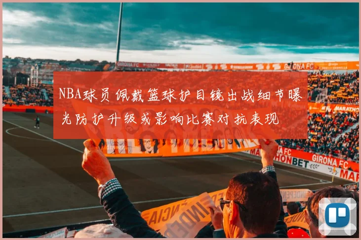 NBA球员佩戴篮球护目镜出战细节曝光防护升级或影响比赛对抗表现