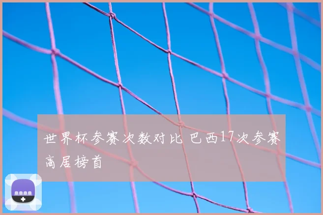 世界杯参赛次数对比 巴西17次参赛高居榜首