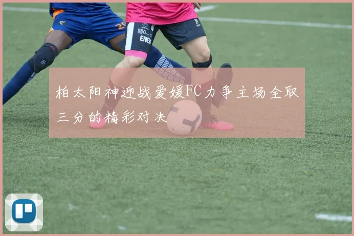 柏太阳神迎战爱媛FC力争主场全取三分的精彩对决