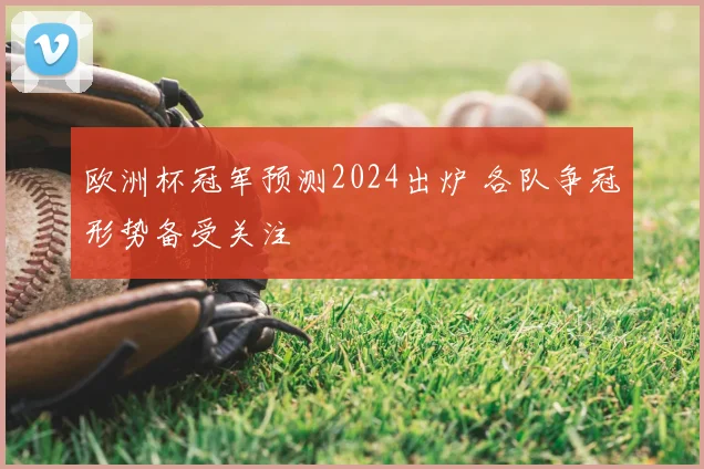 欧洲杯冠军预测2024出炉 各队争冠形势备受关注