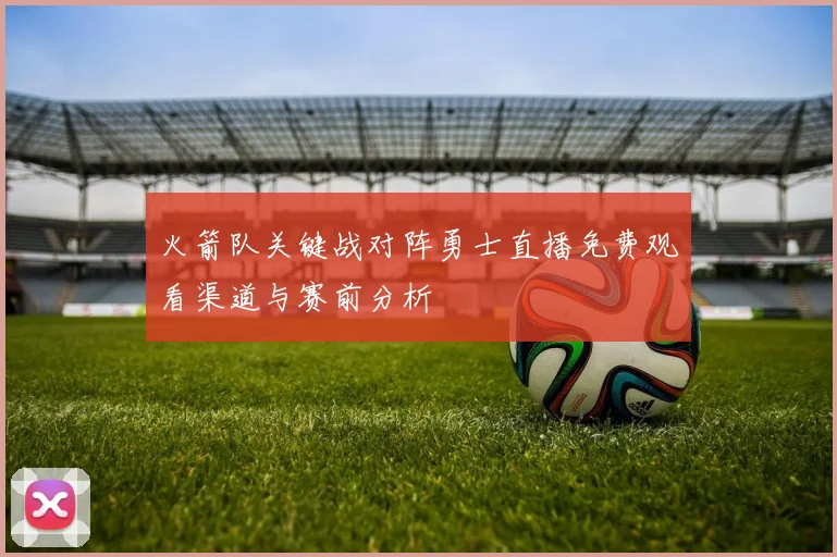 火箭队关键战对阵勇士直播免费观看渠道与赛前分析