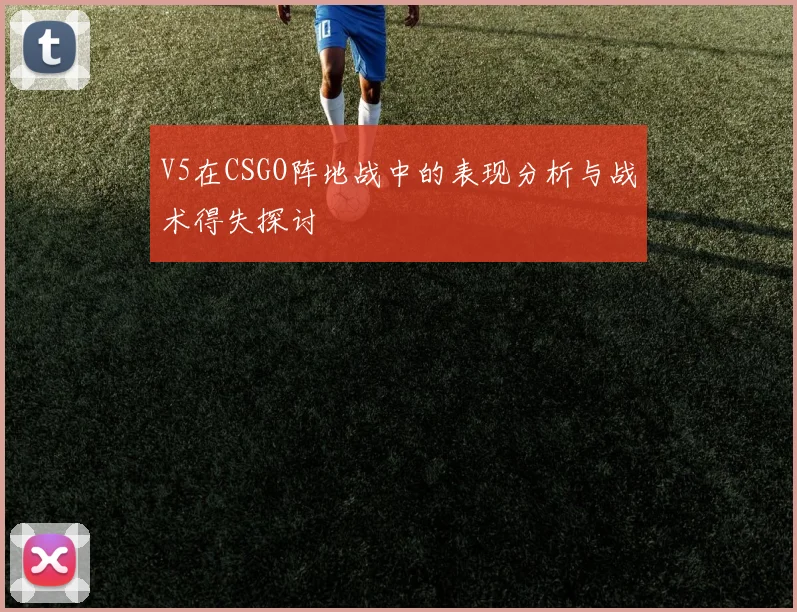 V5在CSGO阵地战中的表现分析与战术得失探讨