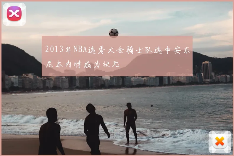 2013年NBA选秀大会骑士队选中安东尼本内特成为状元
