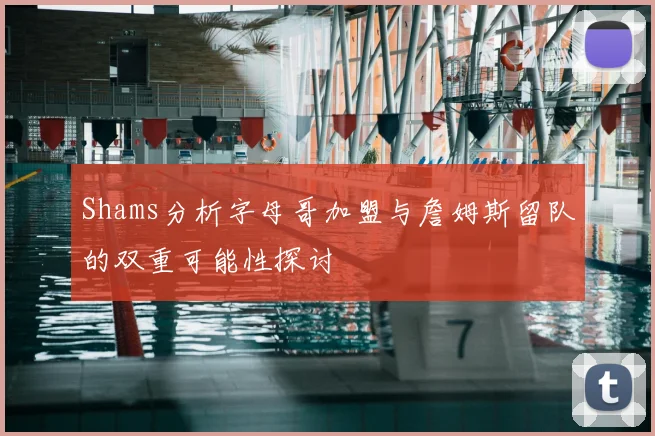Shams分析字母哥加盟与詹姆斯留队的双重可能性探讨