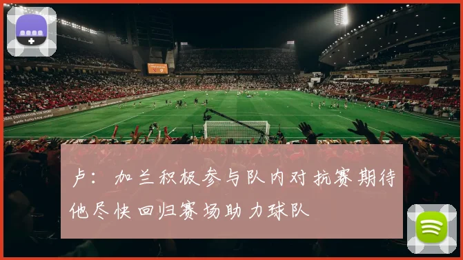 卢：加兰积极参与队内对抗赛期待他尽快回归赛场助力球队