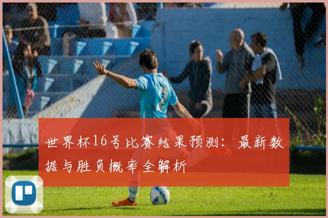 世界杯16号比赛结果预测：最新数据与胜负概率全解析