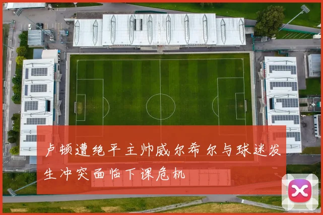 卢顿遭绝平主帅威尔希尔与球迷发生冲突面临下课危机
