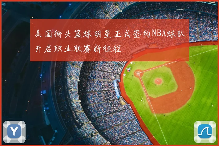 美国街头篮球明星正式签约NBA球队开启职业联赛新征程