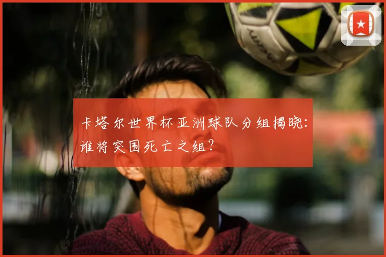 卡塔尔世界杯亚洲球队分组揭晓：谁将突围死亡之组？