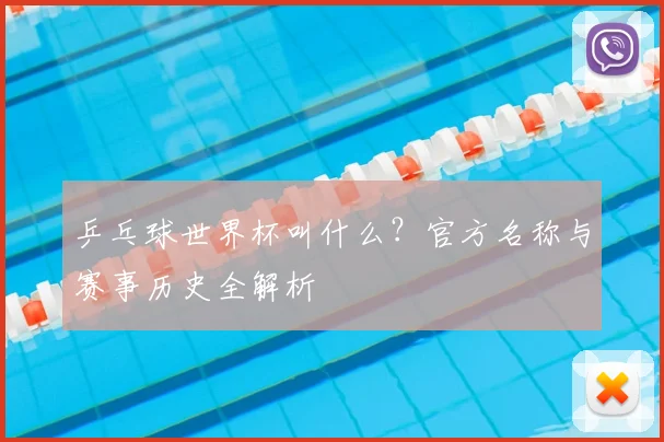 乒乓球世界杯叫什么？官方名称与赛事历史全解析