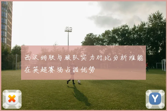 西汉姆联与狼队实力对比分析谁能在英超赛场占据优势