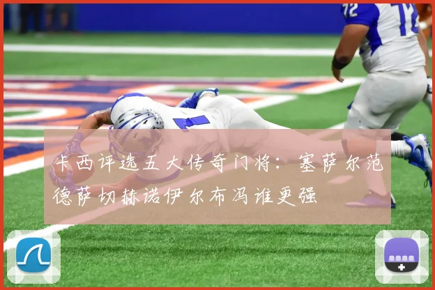 卡西评选五大传奇门将：塞萨尔范德萨切赫诺伊尔布冯谁更强
