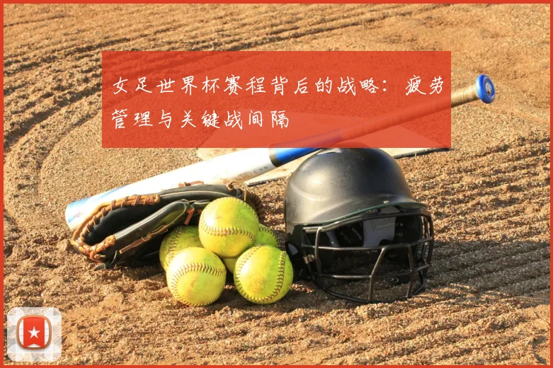 女足世界杯赛程背后的战略：疲劳管理与关键战间隔