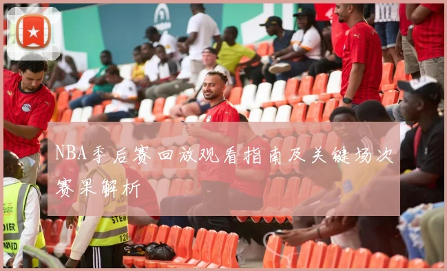 NBA季后赛回放观看指南及关键场次赛果解析
