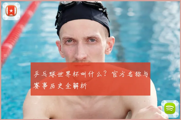 乒乓球世界杯叫什么？官方名称与赛事历史全解析