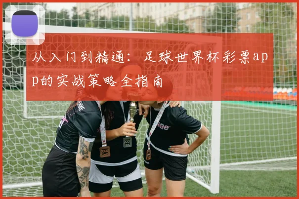 从入门到精通：足球世界杯彩票app的实战策略全指南