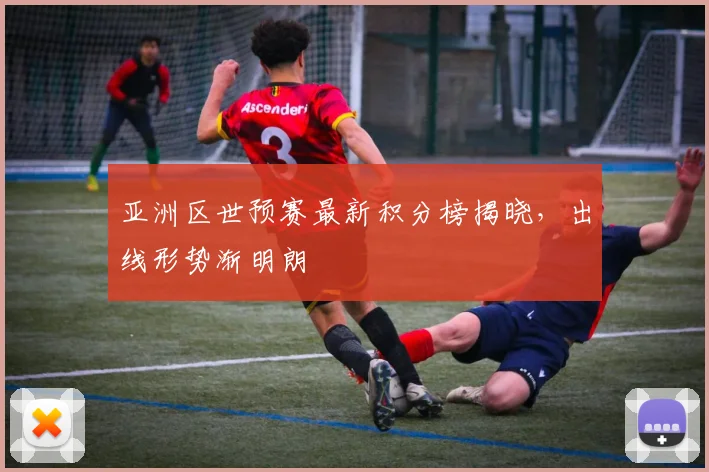 亚洲区世预赛最新积分榜揭晓，出线形势渐明朗