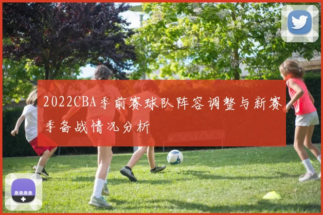 2022CBA季前赛球队阵容调整与新赛季备战情况分析