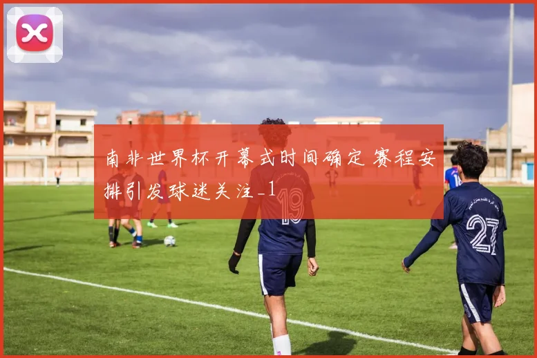 南非世界杯开幕式时间确定 赛程安排引发球迷关注_1