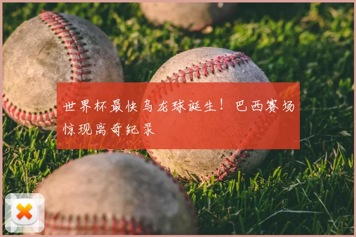 世界杯最快乌龙球诞生！巴西赛场惊现离奇纪录