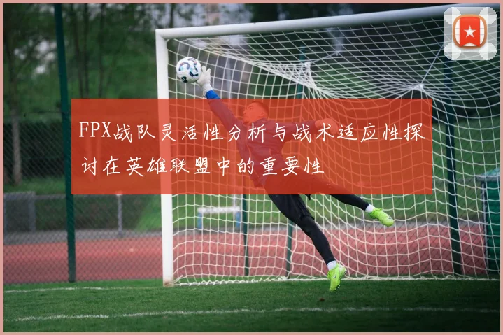FPX战队灵活性分析与战术适应性探讨在英雄联盟中的重要性