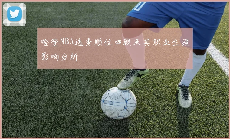哈登NBA选秀顺位回顾及其职业生涯影响分析