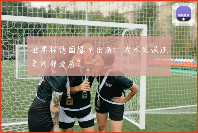 世界杯德国爆冷出局：战术失误还是内部矛盾？