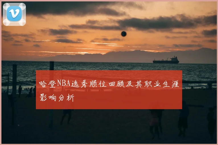 哈登NBA选秀顺位回顾及其职业生涯影响分析