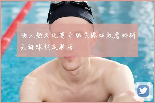 湖人热火比赛全场录像回放詹姆斯关键球锁定胜局