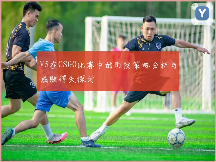 V5在CSGO比赛中的盯防策略分析与成败得失探讨