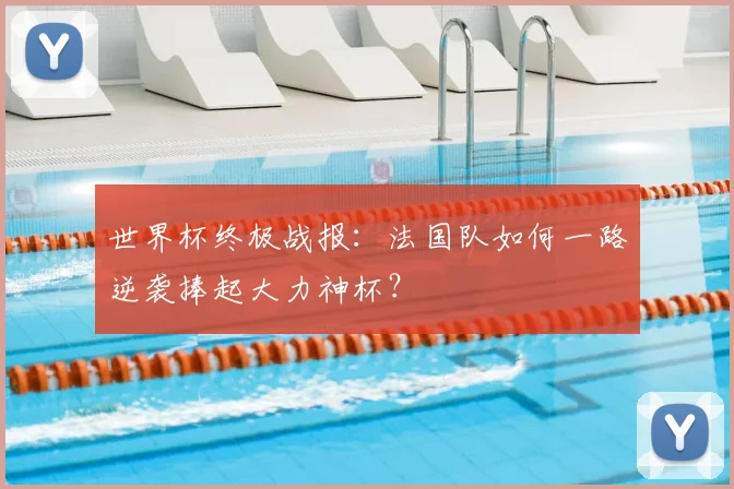 世界杯终极战报：法国队如何一路逆袭捧起大力神杯？
