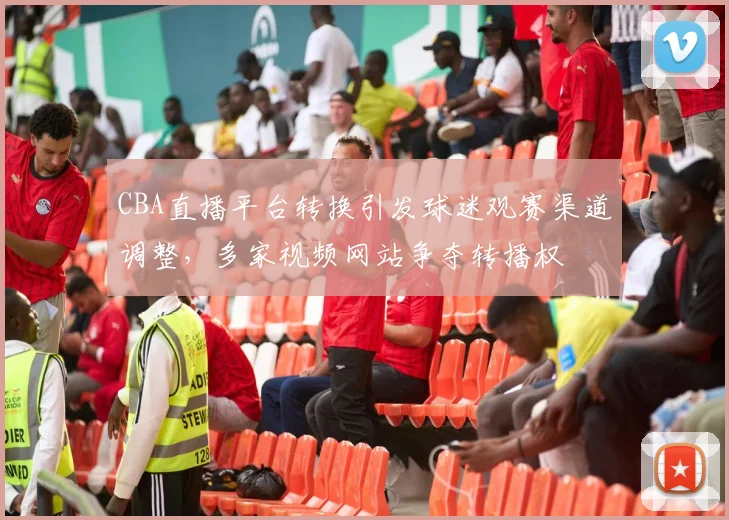 CBA直播平台转换引发球迷观赛渠道调整，多家视频网站争夺转播权