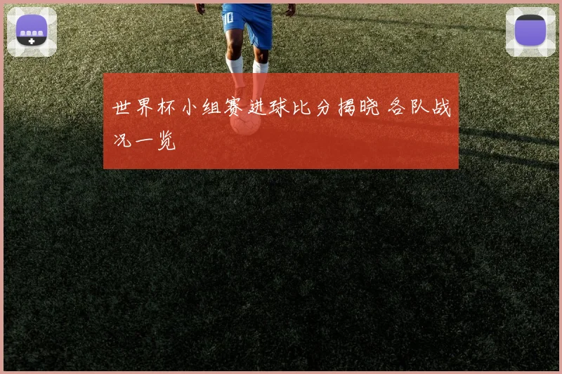 世界杯小组赛进球比分揭晓 各队战况一览