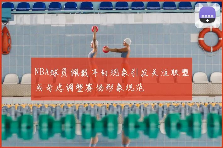 NBA球员佩戴耳钉现象引发关注联盟或考虑调整赛场形象规范