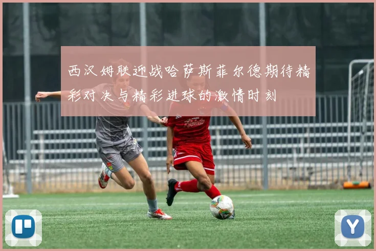 西汉姆联迎战哈萨斯菲尔德期待精彩对决与精彩进球的激情时刻