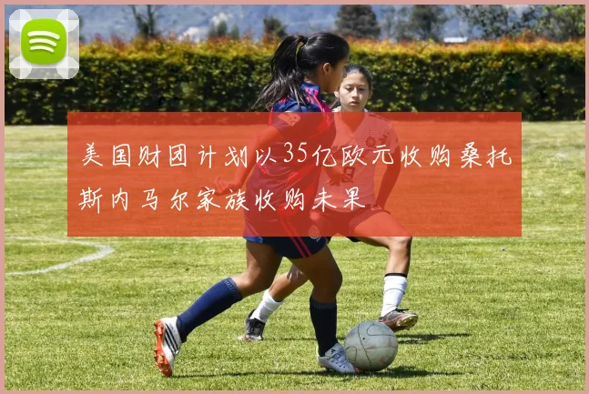 美国财团计划以35亿欧元收购桑托斯内马尔家族收购未果