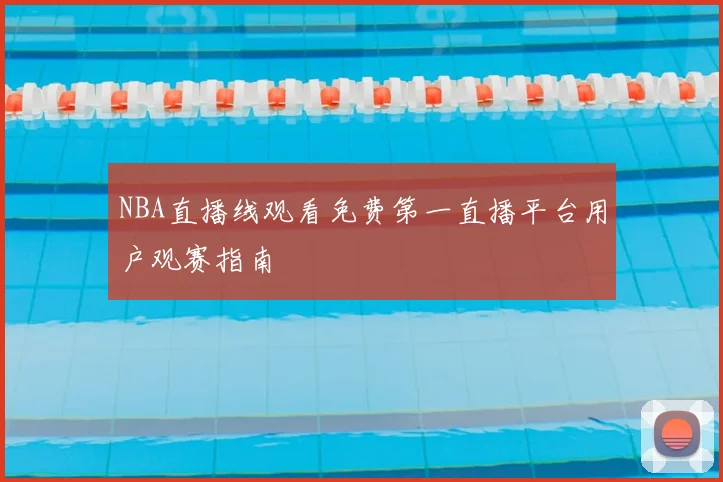 NBA直播线观看免费第一直播平台用户观赛指南