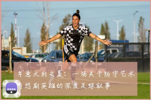 年意大利之夏：一场关于防守艺术与悲剧英雄的深度足球叙事