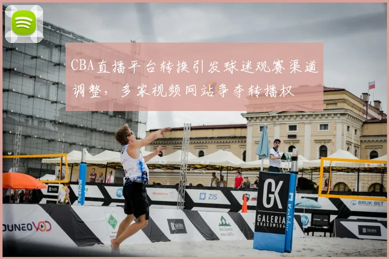 CBA直播平台转换引发球迷观赛渠道调整，多家视频网站争夺转播权
