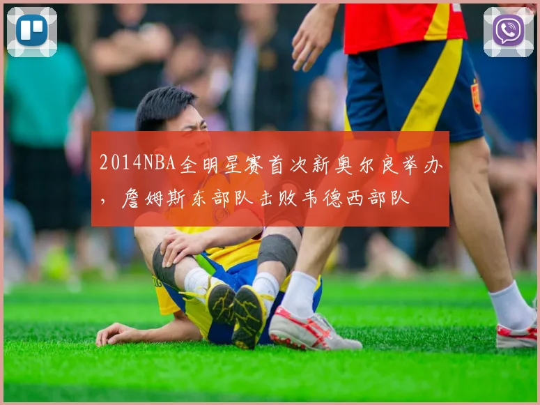2014NBA全明星赛首次新奥尔良举办，詹姆斯东部队击败韦德西部队