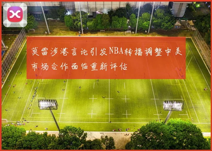 莫雷涉港言论引发NBA转播调整中美市场合作面临重新评估