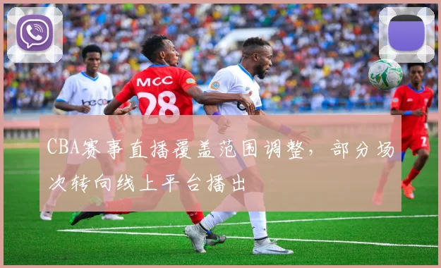 CBA赛事直播覆盖范围调整，部分场次转向线上平台播出