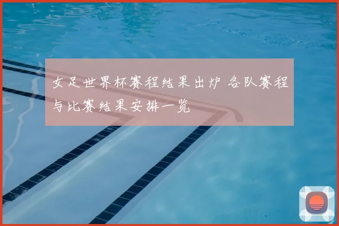 女足世界杯赛程结果出炉 各队赛程与比赛结果安排一览
