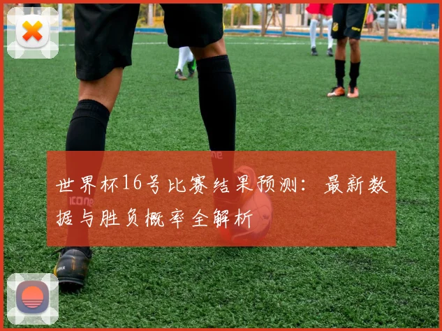 世界杯16号比赛结果预测：最新数据与胜负概率全解析