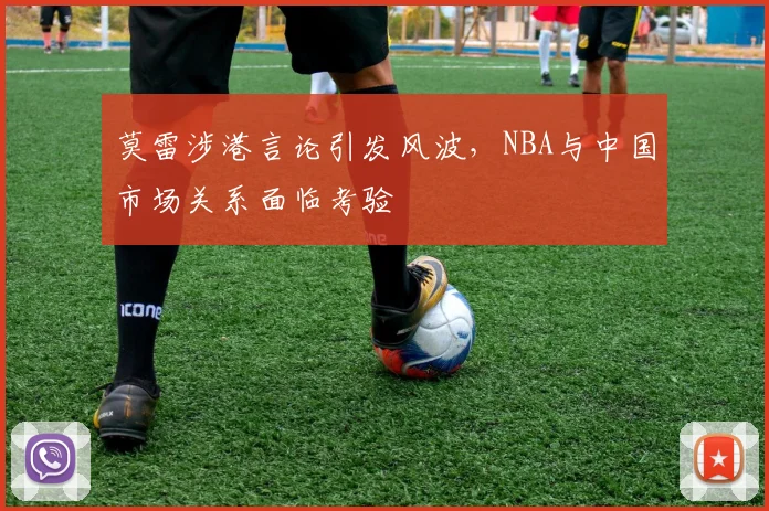 莫雷涉港言论引发风波，NBA与中国市场关系面临考验