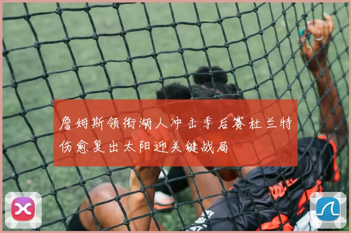 詹姆斯领衔湖人冲击季后赛杜兰特伤愈复出太阳迎关键战局