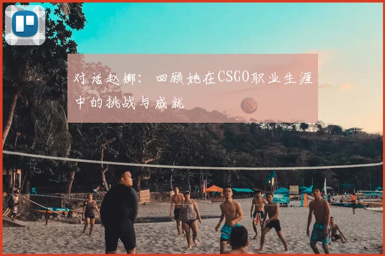 对话赵娜：回顾她在CSGO职业生涯中的挑战与成就